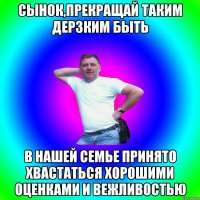 Сынок,прекращай таким дерзким быть В нашей семье принято хвастаться хорошими оценками и вежливостью