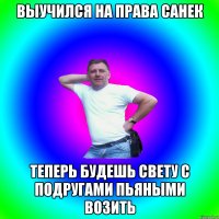 ВЫУЧИЛСЯ НА ПРАВА САНЕК ТЕПЕРЬ БУДЕШЬ СВЕТУ С ПОДРУГАМИ ПЬЯНЫМИ ВОЗИТЬ