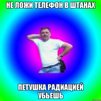 Не ложи телефон в штанах Петушка радиацией убьешь