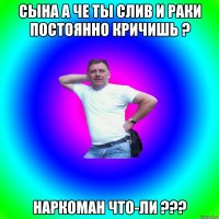 Сына а че ты слив и раки постоянно кричишь ? Наркоман что-ли ???