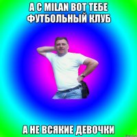 A C MILAN вот тебе футбольный клуб а не всякие девочки