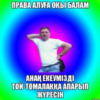 ПРАВА АЛУҒА ОҚЫ БАЛАМ АНАҢ ЕКЕУМІЗДІ ТОЙ-ТОМАЛАҚҚА АПАРЫП ЖҮРЕСІН