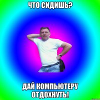 Что сидишь? Дай компьютеру отдохнуть!