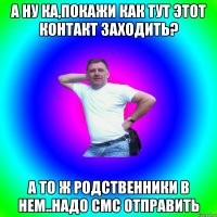 А ну ка,покажи как тут Этот контакт заходить? А то ж родственники в нем..надо смс отправить