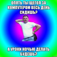 Опять ты щегол за компутером весь день сидишь? А уроки ночью делать будешь?