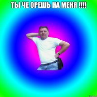 ТЫ ЧЕ ОРЕШЬ НА МЕНЯ !!!! 