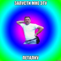 ЗАПУСТИ МНЕ ЭТУ ЛЕТАЛКУ