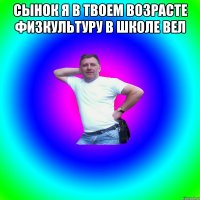 Сынок я в твоем возрасте физкультуру в школе вел 