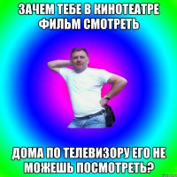 зачем тебе в кинотеатре фильм смотреть дома по телевизору его не можешь посмотреть?