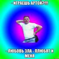 - Играешь артой?!!! - Любовь зла - плюбят и меня