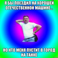 Я бы поездил на хорошей отечественной машине... но кто меня пустит в город на танке