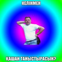 КЕЛІНМЕН ҚАШАН ТАНЫСТЫРАСЫН?