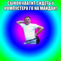 Сынок хватит сидеть у компустера го на майдан! 