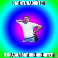 ВАЛИТЕ ДАВАЙТЕ!!! Я СКАЗАЛ ВАЛИИИИИИИИТЕ!!!