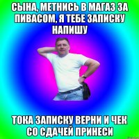 Сына, метнись в магаз за пивасом, я тебе записку напишу Тока записку верни и чек со сдачей принеси