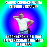 Сынок, сколько раз ты сегодня отжался? Сколько? Сын, я в твое время каждый день по 50 раз делал