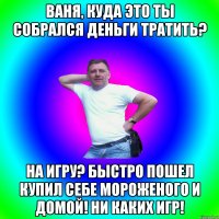 Ваня, куда это ты собрался деньги тратить? На игру? Быстро пошел купил себе мороженого и домой! Ни каких игр!