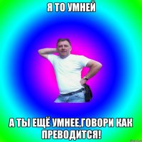 Я то умней а ты ещё умнее,говори как преводится!