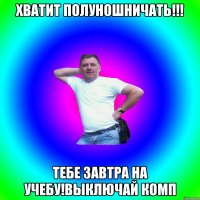 Хватит полуношничать!!! тебе завтра на учебу!выключай комп