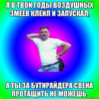 Я в твои годы воздушных змеев клеил и запускал, а ты за Бутирайдера Свена протащить не можешь.