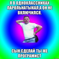 я в одноклассниках парольнатыкал,а он не включился. сын,сделай ты же програмист