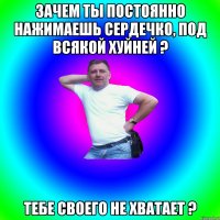 Зачем ты постоянно нажимаешь сердечко, под всякой хуйней ? Тебе своего не хватает ?