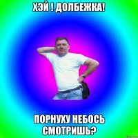 хЭй ! Долбежка! Порнуху небось смотришь?