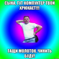 Сына, тут компуктер твой хрюкает!!! Тащи молоток, чинить буду!