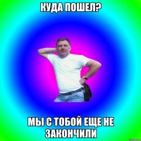 Куда пошел? Мы с тобой еще не закончили