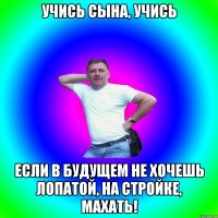 Учись сына, учись если в будущем не хочешь лопатой, на стройке, махать!