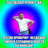 -Ты зделал Уроки? -Да! -А если проверю? -Незделал! -Ничего страшного просто ты наказан!