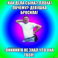 -Как Дела сына?-Плоха! -Почему?-Девушка бросила! -Оййййй!Я не знал что она твоя!