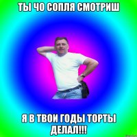 Ты чо сопля смотриш я в твои годы торты делал!!!