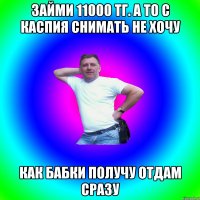 Займи 11000 тг. А то с Каспия снимать не хочу Как бабки получу отдам сразу