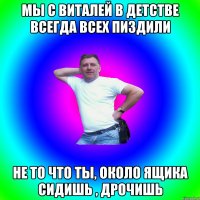 Мы с Виталей в детстве всегда всех пиздили Не то что ты, около ящика сидишь , дрочишь