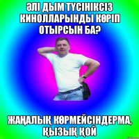 ӘЛІ ДЫМ ТҮСІНІКСІЗ КИНОЛЛАРЫНДЫ КӨРІП ОТЫРСЫН БА? ЖАҢАЛЫҚ КӨРМЕЙСІНДЕРМА, ҚЫЗЫҚ ҚОЙ