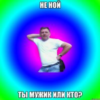 не ной ты мужик или кто?