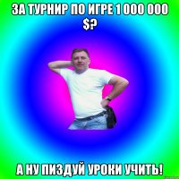 За турнир по игре 1 000 000 $? А ну пиздуй уроки учить!