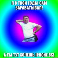 Я В ТВОИ ГОДЫ САМ ЗАРАБАТЫВАЛ! А ТЫ ТУТ ХОЧЕШЬ iPhone 5S!