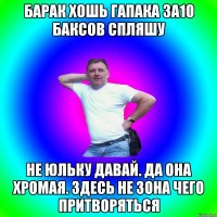 Барак хошь гапака за10 баксов спляшу Не юльку давай. Да она хромая. Здесь не зона чего притворяться