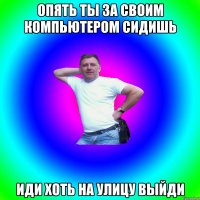 Опять ты за своим компьютером сидишь Иди хоть на улицу выйди