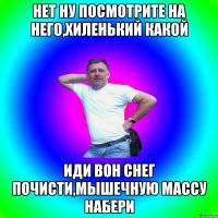 Нет ну посмотрите на него,хиленький какой Иди вон снег почисти,мышечную массу набери