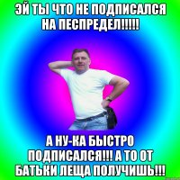 Эй ты что не подписался на песпредел!!!!! А ну-ка быстро подписался!!! А то от батьки леща получишь!!!