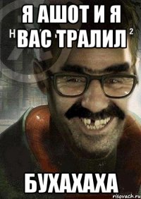 я Ашот и я вас тралил бухахаха