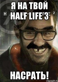 я на твой half life 3 насрать!