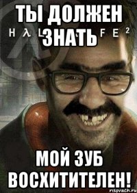 Ты должен знать мой зуб восхитителен!