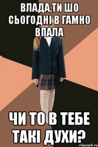 Влада,ти шо сьогодні в гамно впала чи то в тебе такі духи?