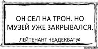 Он сел на трон. Но музей уже закрывался. Лейтенант Неадекват@