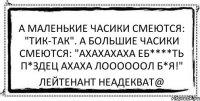 А маленькие часики смеются: "Тик-так". А большие часики смеются: "АХАХАХАХА ЕБ****ТЬ П*ЗДЕЦ АХАХА ЛООООООЛ Б*Я!" Лейтенант Неадекват@