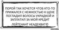 порой так хочется чтоб кто-то прижался с нежностью к щеке погладил волосы украдкой и заплатил за мой кредит Лейтенант Неадекват©